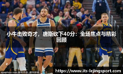 小牛击败奇才，唐斯砍下40分：全场焦点与精彩回顾