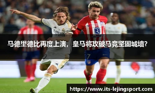 马德里德比再度上演，皇马将攻破马竞坚固城墙？
