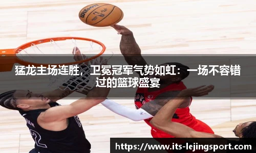 猛龙主场连胜，卫冕冠军气势如虹：一场不容错过的篮球盛宴