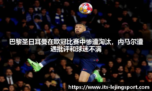 巴黎圣日耳曼在欧冠比赛中惨遭淘汰，内马尔遭遇批评和球迷不满
