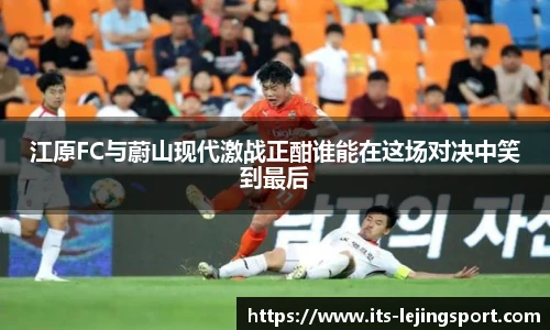 江原FC与蔚山现代激战正酣谁能在这场对决中笑到最后