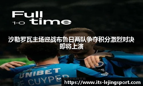 沙勒罗瓦主场迎战布鲁日两队争夺积分激烈对决即将上演
