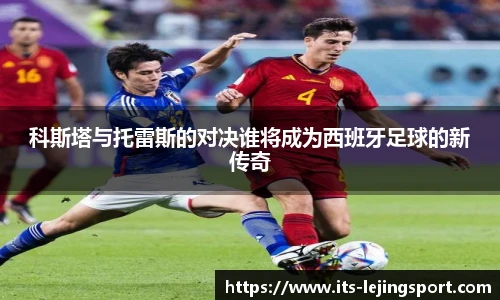 科斯塔与托雷斯的对决谁将成为西班牙足球的新传奇