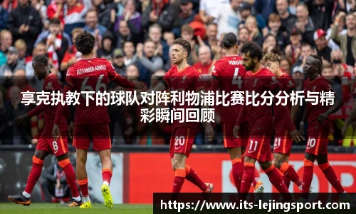 享克执教下的球队对阵利物浦比赛比分分析与精彩瞬间回顾