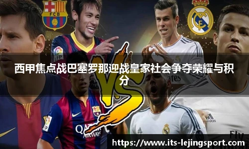 西甲焦点战巴塞罗那迎战皇家社会争夺荣耀与积分