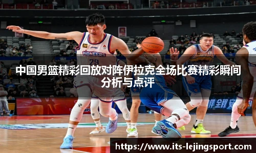 中国男篮精彩回放对阵伊拉克全场比赛精彩瞬间分析与点评