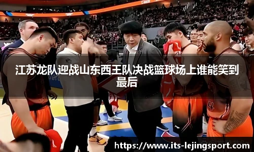 江苏龙队迎战山东西王队决战篮球场上谁能笑到最后