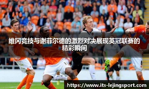 维冈竞技与谢菲尔德的激烈对决展现英冠联赛的精彩瞬间