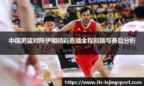 中国男篮对阵伊朗精彩直播全程回顾与赛后分析